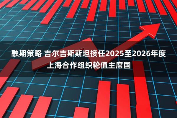 融期策略 吉尔吉斯斯坦接任2025至2026年度上海合作组织轮值主席国