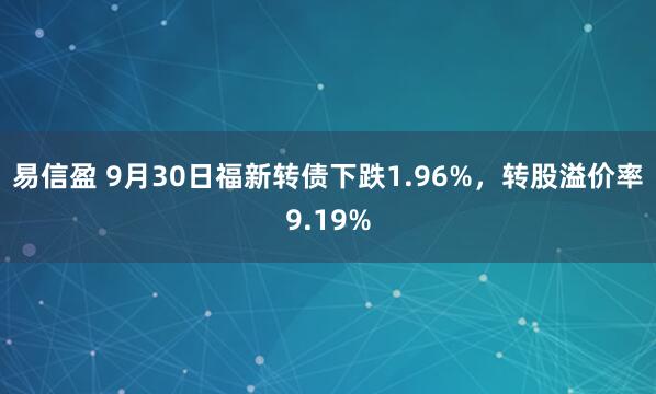 易信盈 9月30日福新转债下跌1.96%，转股溢价率9.19%