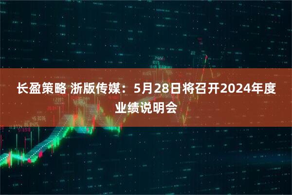 长盈策略 浙版传媒：5月28日将召开2024年度业绩说明会