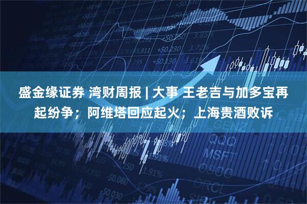 盛金缘证券 湾财周报 | 大事 王老吉与加多宝再起纷争;阿维塔回应起火;上海贵酒败诉