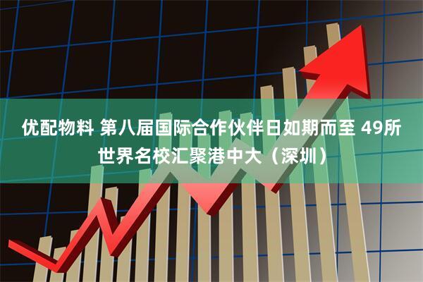 优配物料 第八届国际合作伙伴日如期而至 49所世界名校汇聚港中大(深圳)