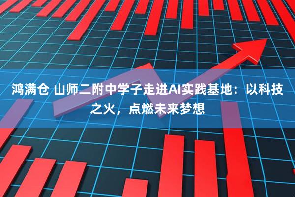 鸿满仓 山师二附中学子走进AI实践基地：以科技之火，点燃未来梦想