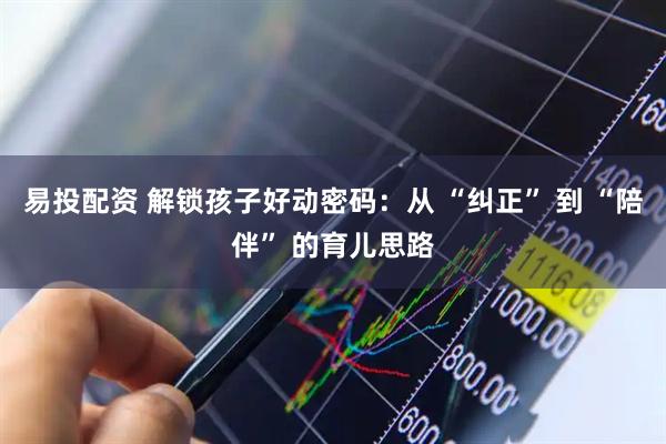 易投配资 解锁孩子好动密码：从 “纠正” 到 “陪伴” 的育儿思路