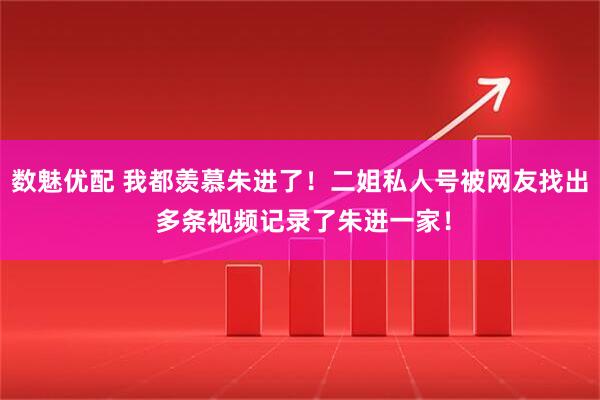 数魅优配 我都羡慕朱进了！二姐私人号被网友找出 多条视频记录了朱进一家！