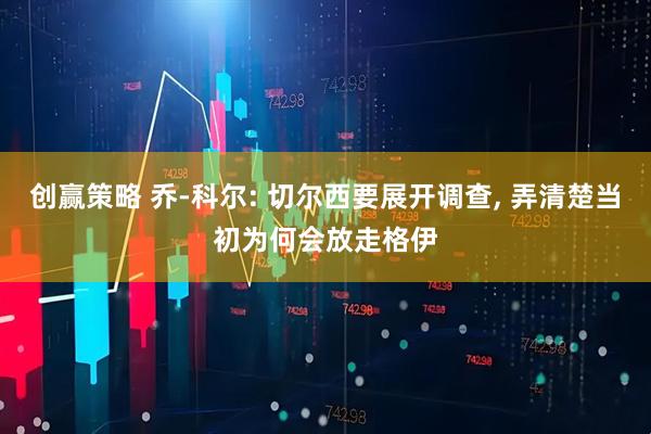 创赢策略 乔-科尔: 切尔西要展开调查, 弄清楚当初为何会放走格伊