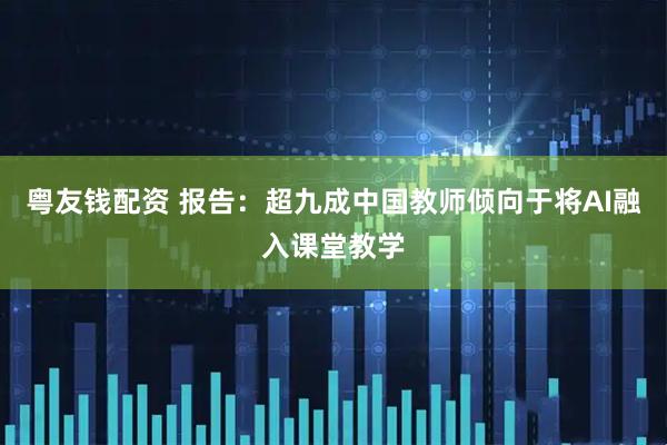 粤友钱配资 报告：超九成中国教师倾向于将AI融入课堂教学