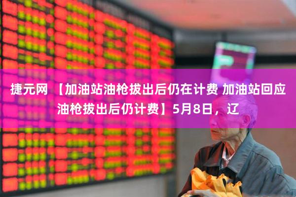 捷元网 【加油站油枪拔出后仍在计费 加油站回应油枪拔出后仍计费】5月8日，辽