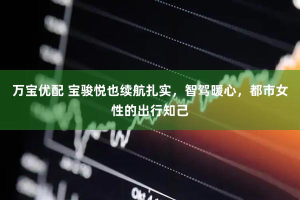 万宝优配 宝骏悦也续航扎实，智驾暖心，都市女性的出行知己